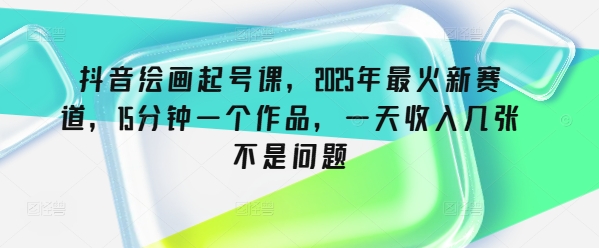 抖音绘画起号课，2025年最火新赛道，15分钟一个作品，一天收入几张不是问题-游戏体验馆