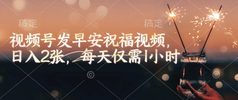 视频号发早安祝福视频，日入2张，每天仅需1小时-游戏体验馆