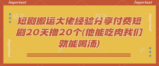 短剧搬运大佬经验分享付费短剧20天撸20个(他能吃肉我们就能喝汤)-游戏体验馆