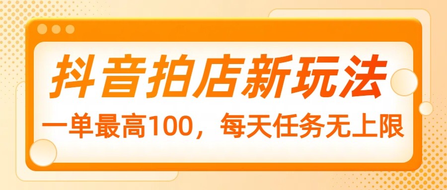 抖音拍店新玩法，一单最高100，每天任务无上限-游戏体验馆