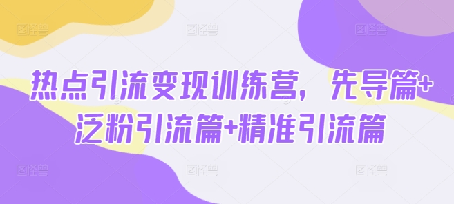 热点引流变现训练营，先导篇+泛粉引流篇+精准引流篇-游戏体验馆