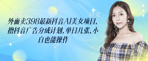 外面卖398最新抖音AI美女项目，撸抖音广告分成计划，单日几张，小白也能操作-游戏体验馆