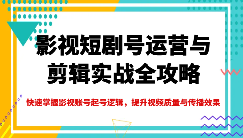 影视短剧号运营与剪辑实战全攻略，快速掌握影视账号起号逻辑，提升视频质量与传播效果-游戏体验馆