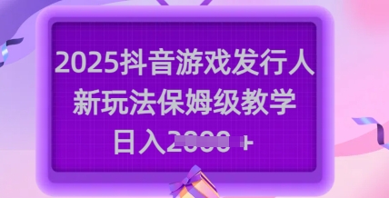 2025抖音游戏发行人新玩法，保姆级教学，日入多张-游戏体验馆