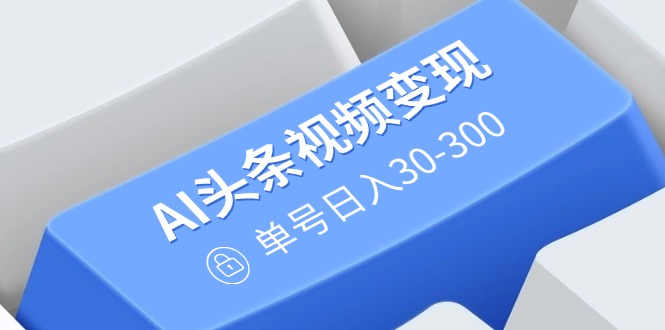 AI头条视频变现：AI原创搬运玩法，无需剪辑，多平台发布，单号日入30-300-游戏体验馆