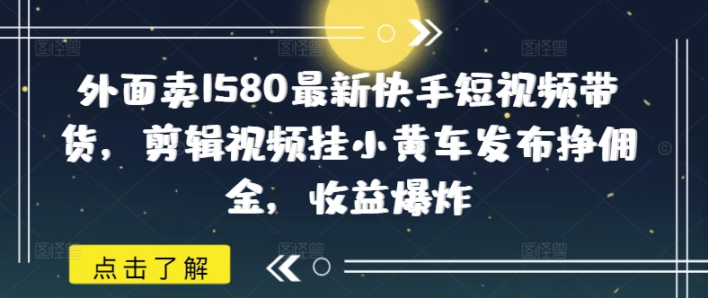 外面卖1580最新快手短视频带货，剪辑视频挂小黄车发布挣佣金，收益爆炸-游戏体验馆