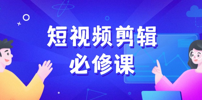 短视频剪辑必修课，百万剪辑师成长秘籍，找素材、拆片、案例拆解-游戏体验馆