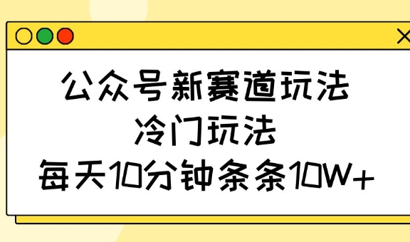 公众号新赛道玩法，冷门玩法，每天10分钟条条10W+-游戏体验馆