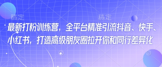 最新打粉训练营，全平台精准引流抖音、快手、小红书，打造高级朋友圈拉开你和同行差异化-游戏体验馆