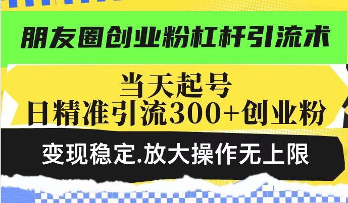 朋友圈创业粉杠杆引流术，投产高轻松日引300+创业粉，变现稳定.放大操…-游戏体验馆