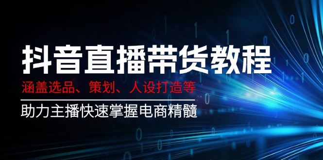 抖音直播带货教程：涵盖选品、策划、人设打造等,助力主播快速掌握电商精髓-游戏体验馆
