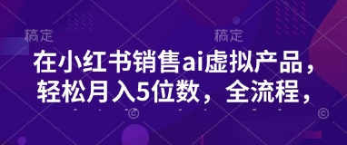 小红书销售ai虚拟产品，轻松月入5位数，全流程，超细节变现过程，完全无卡点-游戏体验馆