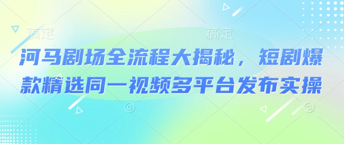 河马剧场全流程大揭秘，短剧爆款精选同一视频多平台发布实操-游戏体验馆