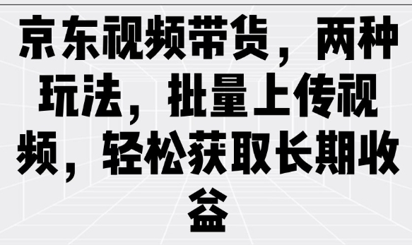 京东视频带货，两种玩法，批量上传视频，轻松获取长期收益-游戏体验馆