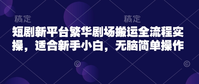 短剧新平台繁华剧场搬运全流程实操，适合新手小白，无脑简单操作-游戏体验馆