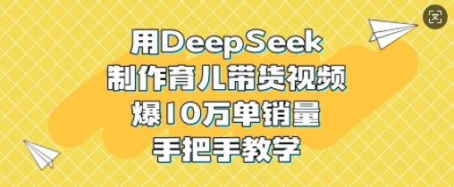 用DeepSeek制作育儿带货视频，爆10W单销量，手把手教学-游戏体验馆