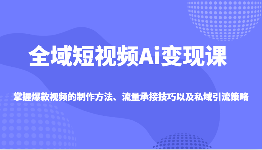 全域短视频Ai变现课，掌握爆款视频的制作方法、流量承接技巧以及私域引流策略-游戏体验馆
