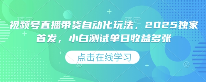 视频号直播带货自动化玩法，2025独家首发，小白测试单日收益多张【揭秘】-游戏体验馆