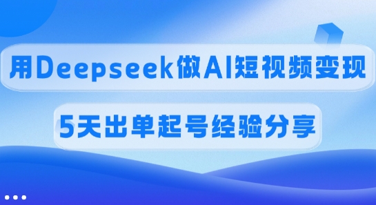 佣金45%，用Deepseek做AI短视频变现，5天出单起号经验分享-游戏体验馆
