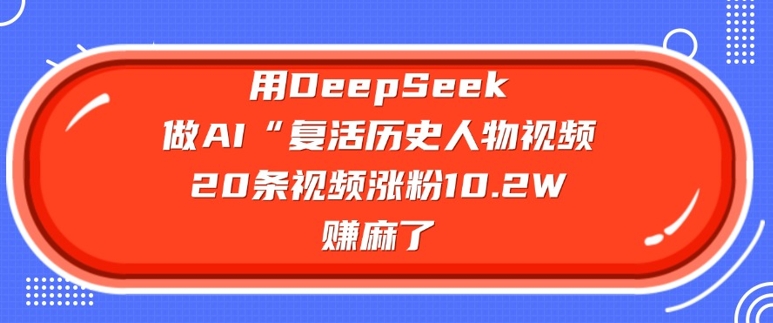 用DeepSeek做AI“复活历史人物”视频，20条视频涨粉10.2W，挣麻了-游戏体验馆