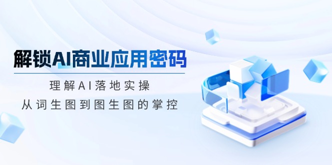 解锁AI商业应用密码：理解AI落地实操，从词生图到图生图的掌控-游戏体验馆