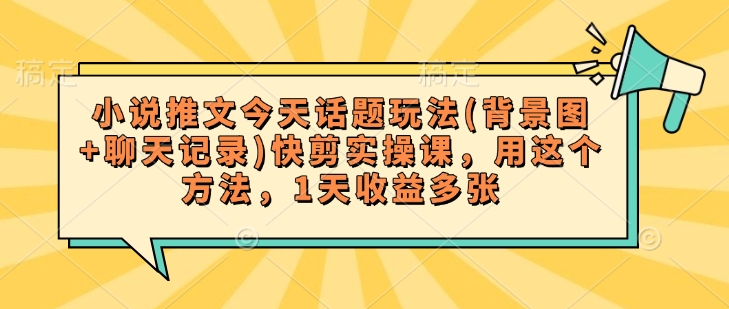 小说推文今天话题玩法(背景图+聊天记录)快剪实操课，用这个方法，1天收益多张-游戏体验馆