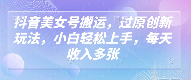 抖音美女号搬运，过原创新玩法，小白轻松上手，每天收入多张-游戏体验馆