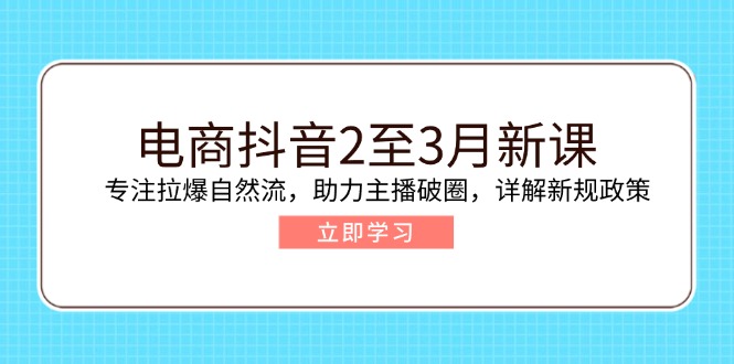 电商抖音2至3月新课：专注拉爆自然流，助力主播破圈，详解新规政策-游戏体验馆