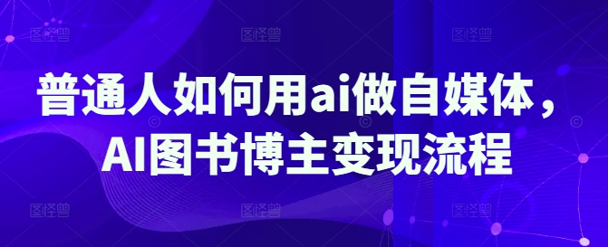 普通人如何用ai做自媒体，AI图书博主变现流程-游戏体验馆
