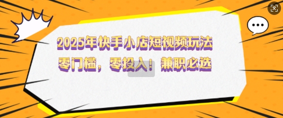 2025年快手小店短视频玩法，零门槛，零投入，兼职必选【揭秘】-游戏体验馆