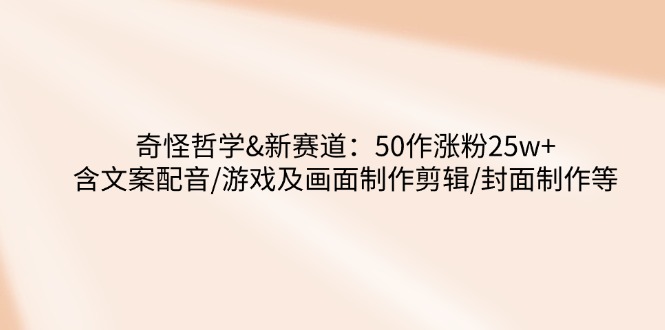 奇怪哲学-新赛道：50作涨粉25w+含文案配音/游戏及画面制作剪辑/封面制作等-游戏体验馆