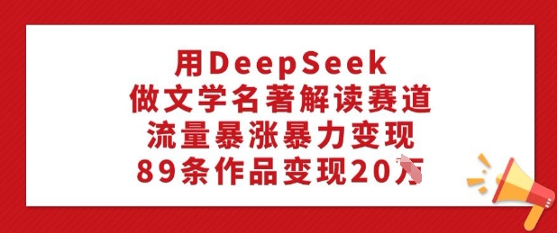 用DeepSeek做文学名著解读赛道，流量暴涨暴力变现，89条作品变现20W-游戏体验馆