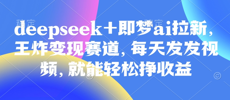 原客单价998的deepseek+即梦ai拉新，王炸变现赛道，每天发发视频，就能轻松挣收益-游戏体验馆