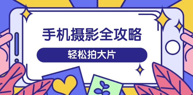 手机摄影全攻略，从拍摄到剪辑，训练营带你玩转短视频，轻松拍大片-游戏体验馆
