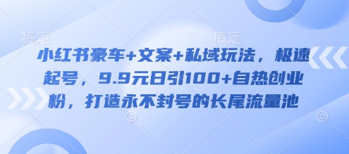 小红书豪车+文案+私域玩法，极速起号，9.9元日引100+自热创业粉，打造永不封号的长尾流量池-游戏体验馆