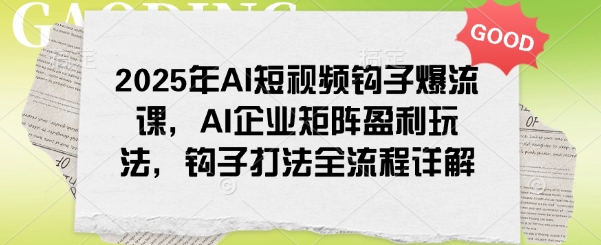 2025年AI短视频钩子爆流课，AI企业矩阵盈利玩法，钩子打法全流程详解-游戏体验馆