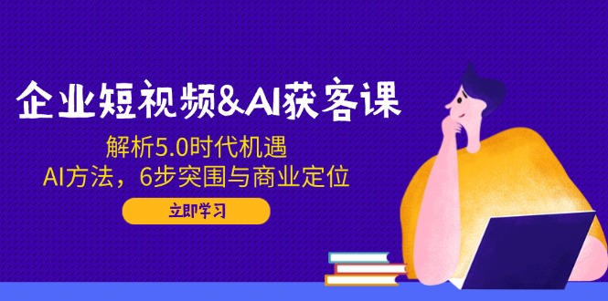 企业短视频&AI获客课：解析5.0时代机遇，AI方法，6步突围与商业定位-游戏体验馆