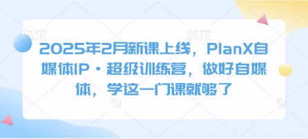 2025年2月新课上线，PlanX自媒体IP·超级训练营，做好自媒体，学这一门课就够了-游戏体验馆