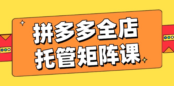 拼多多全店托管矩阵课，盈利动销玩法，高效计划设置，提升店铺效益-游戏体验馆