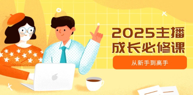 2025主播成长必修课，主播从新手到高手，涵盖趋势、定位、能力构建等-游戏体验馆
