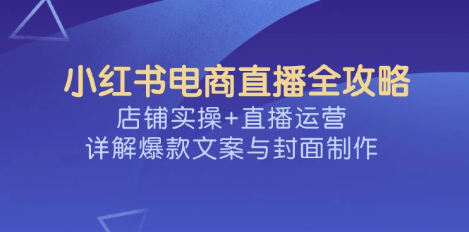 小红书电商直播全攻略，店铺实操+直播运营，详解爆款文案与封面制作-游戏体验馆