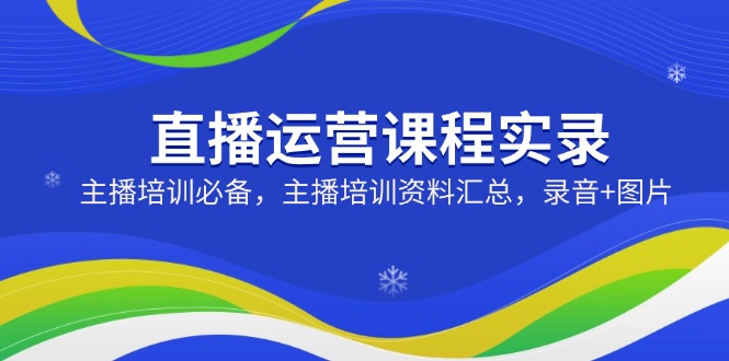 直播运营课程实录：主播培训必备，主播培训资料汇总，录音+图片-游戏体验馆