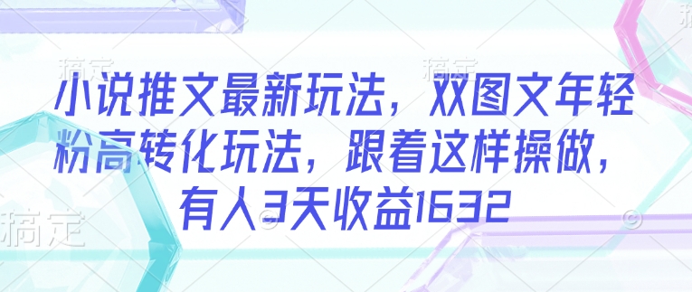小说推文最新玩法，双图文年轻粉高转化玩法，跟着这样操做，有人3天收益1632-游戏体验馆