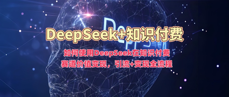 如何使用DeepSeek在知识付费赛道价值变现，引流+变现全流程-游戏体验馆