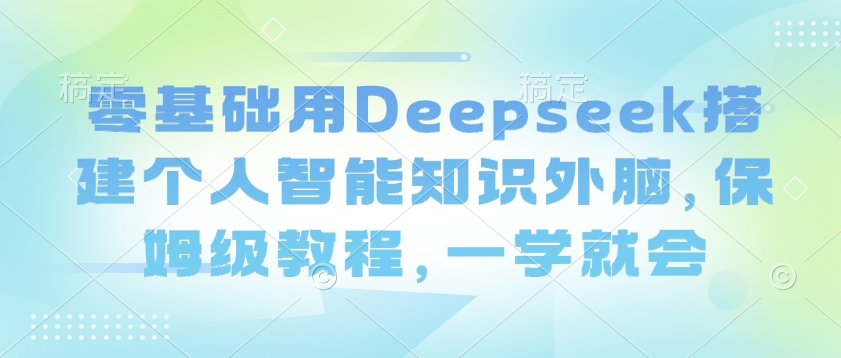 零基础用Deepseek搭建个人智能知识外脑，保姆级教程，一学就会-游戏体验馆