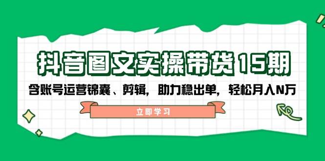 抖音图文带货实操第15期：账号运营锦囊、剪辑，助力稳出单，轻松月入N万-游戏体验馆