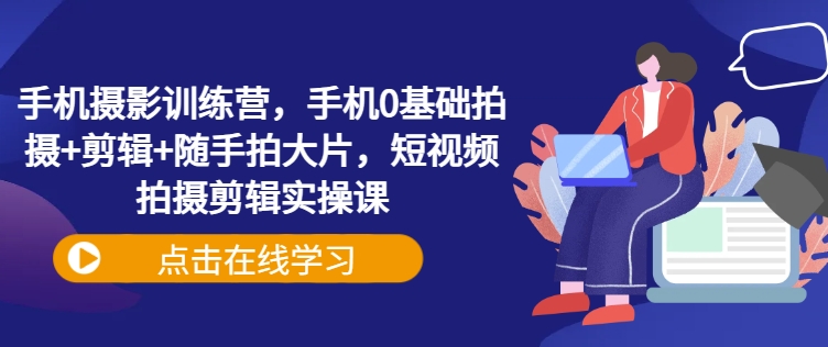 手机摄影训练营，手机0基础拍摄+剪辑+随手拍大片，短视频拍摄剪辑实操课-游戏体验馆