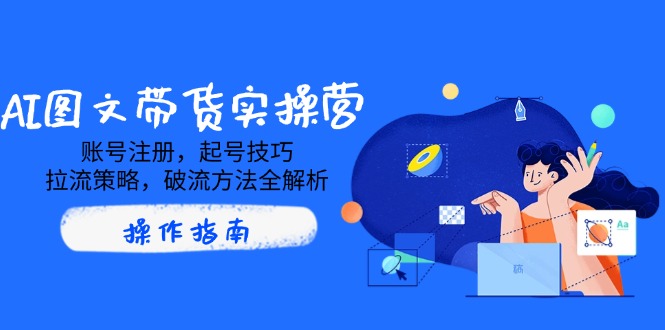 AI图文带货实操营，账号注册，起号技巧，拉流策略，破流方法全解析-游戏体验馆