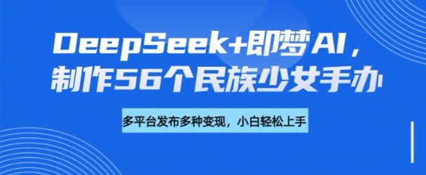 DeepSeek+即梦AI，制作56个民族少女手办，附详细教程+变现方向-游戏体验馆