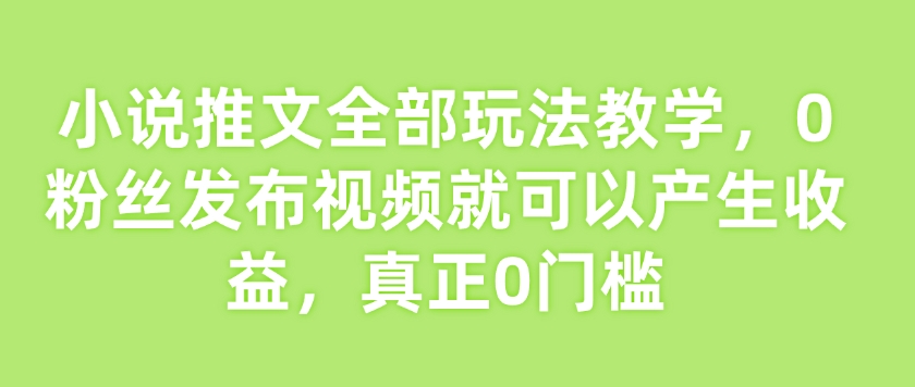 小说推文全部玩法教学，0粉丝发布视频就可以产生收益，真正0门槛-游戏体验馆